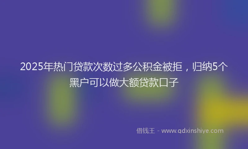 2025年热门贷款次数过多公积金被拒，归纳5个黑户可以做大额贷款口子