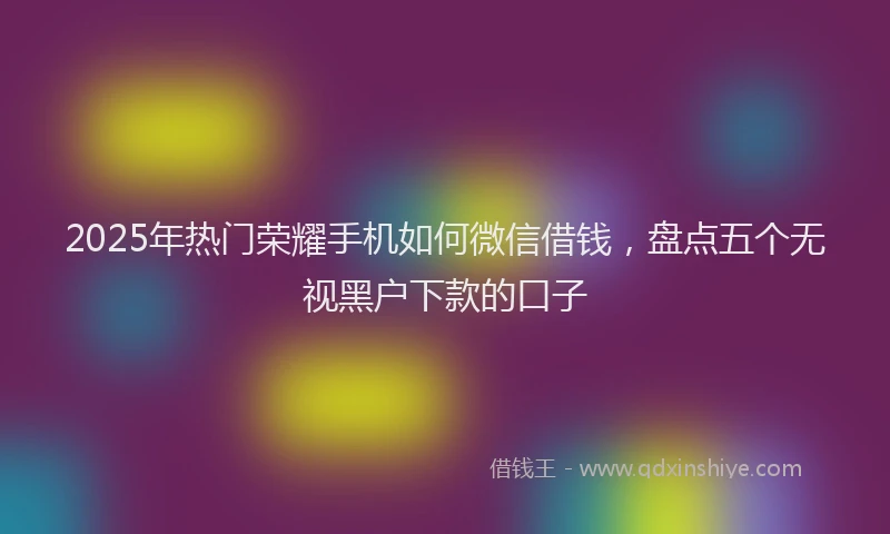 2025年热门荣耀手机如何微信借钱，盘点五个无视黑户下款的口子