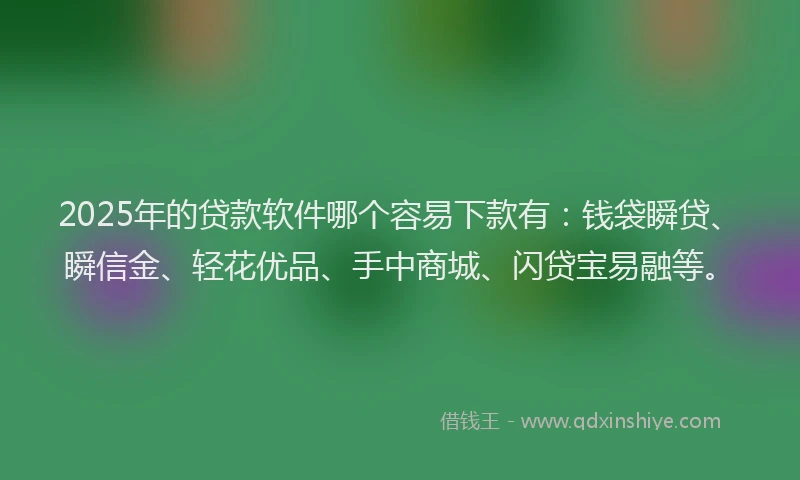 2025年的贷款软件哪个容易下款有：钱袋瞬贷、瞬信金、轻花优品、手中商城、闪贷宝易融等。
