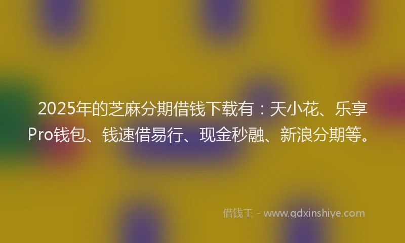 2025年的芝麻分期借钱下载有：天小花、乐享Pro钱包、钱速借易行、现金秒融、新浪分期等。