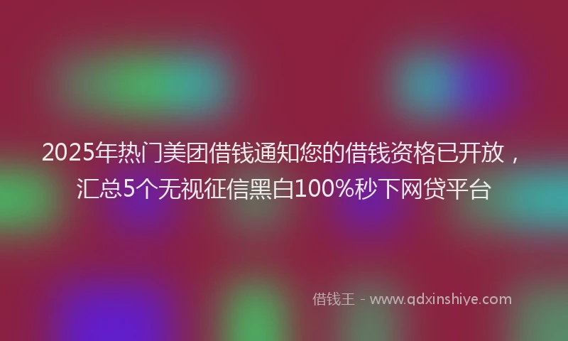 2025年热门美团借钱通知您的借钱资格已开放，汇总5个无视征信黑白100%秒下网贷平台
