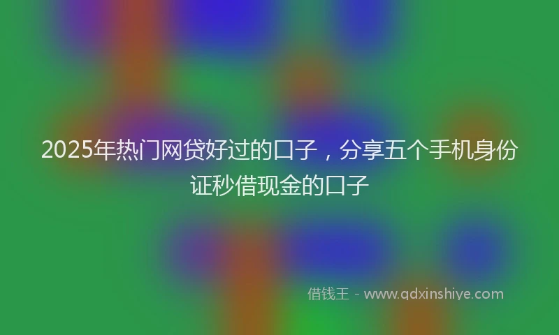 2025年热门网贷好过的口子，分享五个手机身份证秒借现金的口子