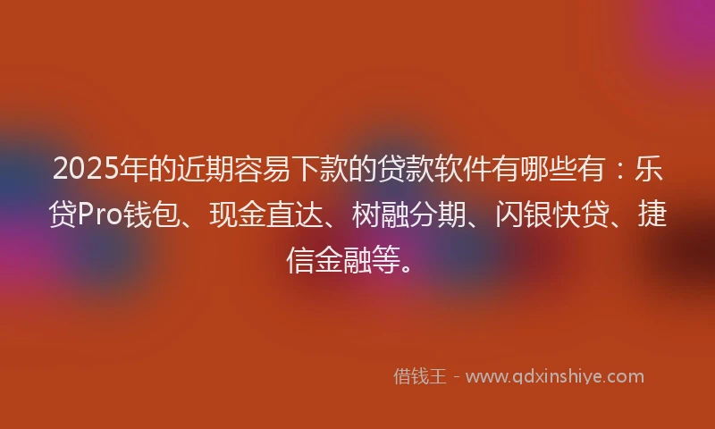 2025年的近期容易下款的贷款软件有哪些有:乐贷Pro钱包、现金直达、树融分期、闪银快贷、捷信金融等。