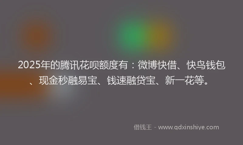 2025年的腾讯花呗额度有：微博快借、快鸟钱包、现金秒融易宝、钱速融贷宝、新一花等。