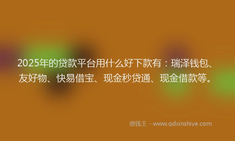 2025年的贷款平台用什么好下款有：瑞泽钱包、友好物、快易借宝、现金秒贷通、现金借款等。