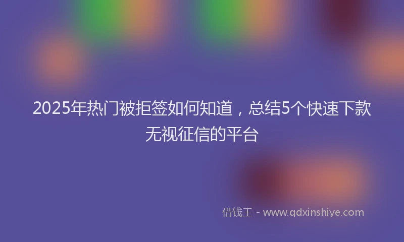 2025年热门被拒签如何知道，总结5个快速下款无视征信的平台