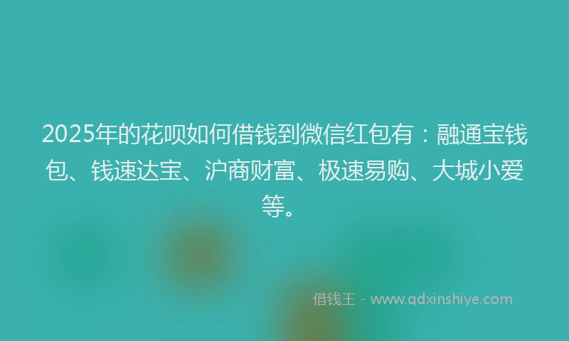 2025年的花呗如何借钱到微信红包有：融通宝钱包、钱速达宝、沪商财富、极速易购、大城小爱等。