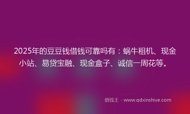 2025年的豆豆钱借钱可靠吗有：蜗牛租机、现金小站、易贷宝融、现金盒子、诚信一周花等。
