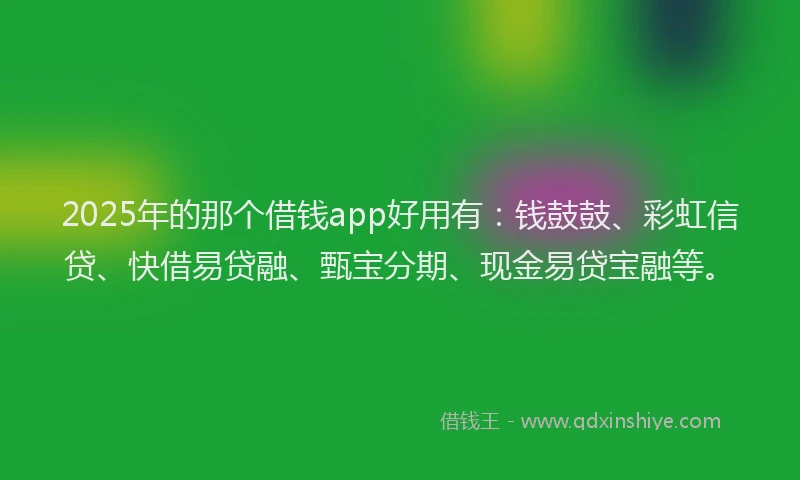 2025年的那个借钱app好用有：钱鼓鼓、彩虹信贷、快借易贷融、甄宝分期、现金易贷宝融等。