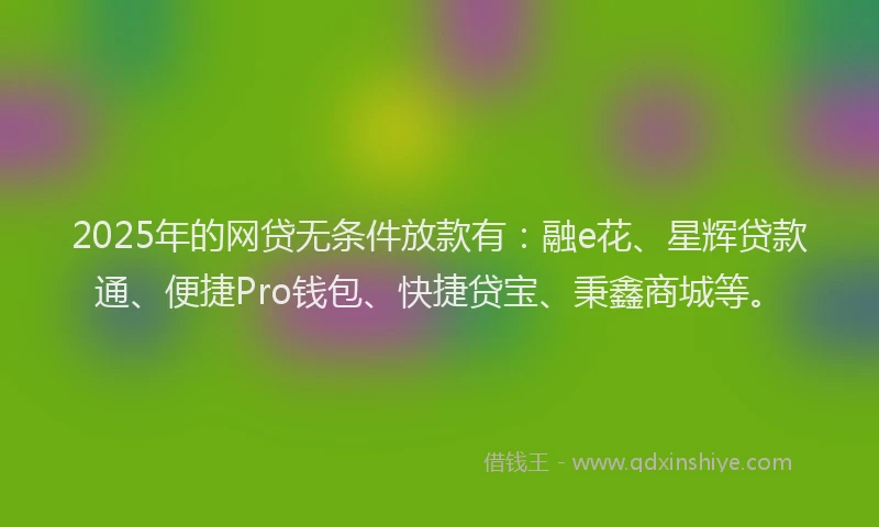 2025年的网贷无条件放款有：融e花、星辉贷款通、便捷Pro钱包、快捷贷宝、秉鑫商城等。
