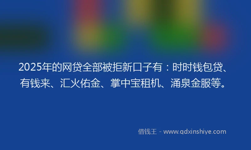 2025年的网贷全部被拒新口子有：时时钱包贷、有钱来、汇火佑金、掌中宝租机、涌泉金服等。