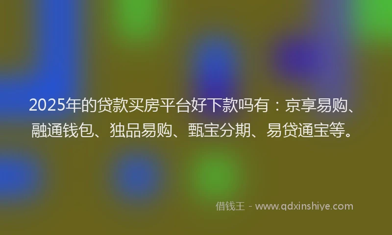 2025年的贷款买房平台好下款吗有：京享易购、融通钱包、独品易购、甄宝分期、易贷通宝等。