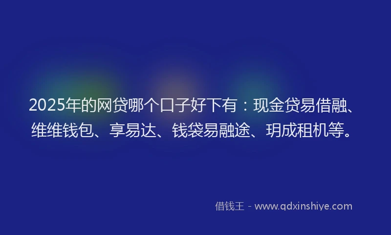 2025年的网贷哪个口子好下有：现金贷易借融、维维钱包、享易达、钱袋易融途、玥成租机等。