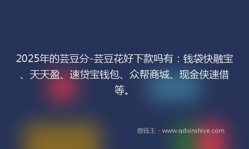 2025年的芸豆分-芸豆花好下款吗有：钱袋快融宝、天天盈、速贷宝钱包、众帮商城、现金侠速借等。