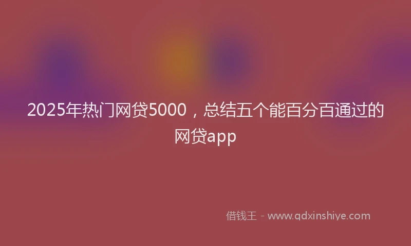 2025年热门网贷5000，总结五个能百分百通过的网贷app
