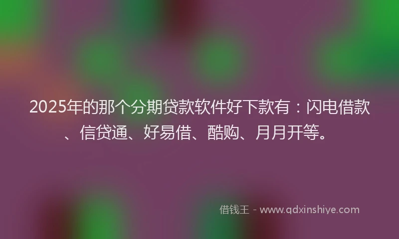 2025年的那个分期贷款软件好下款有：闪电借款、信贷通、好易借、酷购、月月开等。