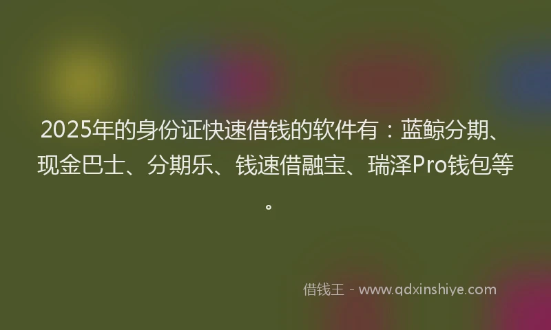 2025年的身份证快速借钱的软件有：蓝鲸分期、现金巴士、分期乐、钱速借融宝、瑞泽Pro钱包等。