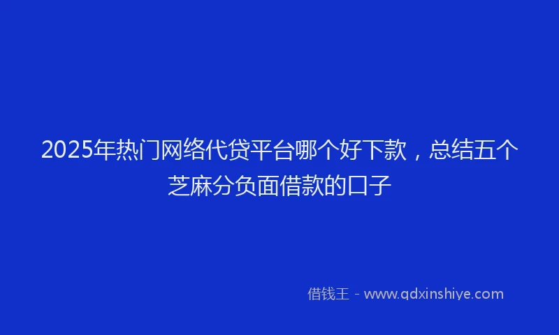 2025年热门网络代贷平台哪个好下款，总结五个芝麻分负面借款的口子