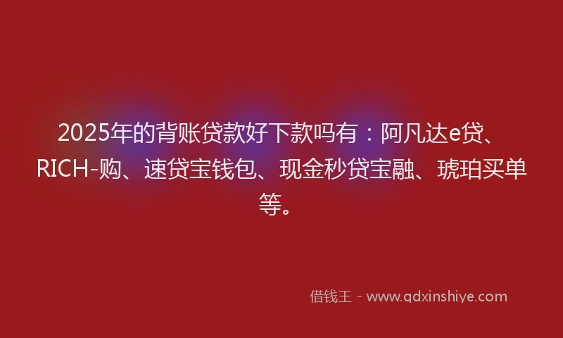 2025年的背账贷款好下款吗有：阿凡达e贷、RICH-购、速贷宝钱包、现金秒贷宝融、琥珀买单等。