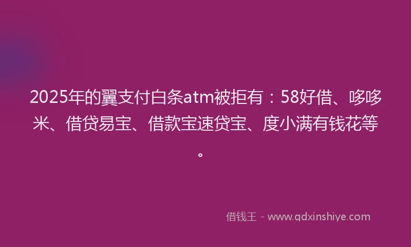 2025年的翼支付白条atm被拒有：58好借、哆哆米、借贷易宝、借款宝速贷宝、度小满有钱花等。