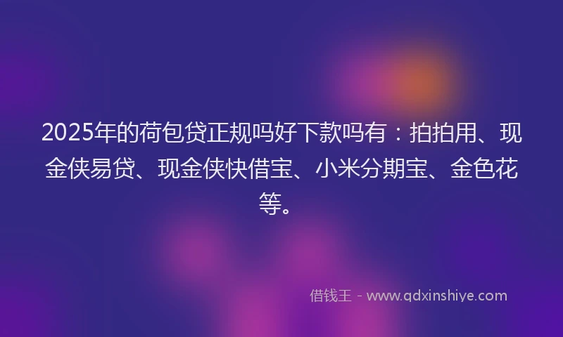 2025年的荷包贷正规吗好下款吗有：拍拍用、现金侠易贷、现金侠快借宝、小米分期宝、金色花等。