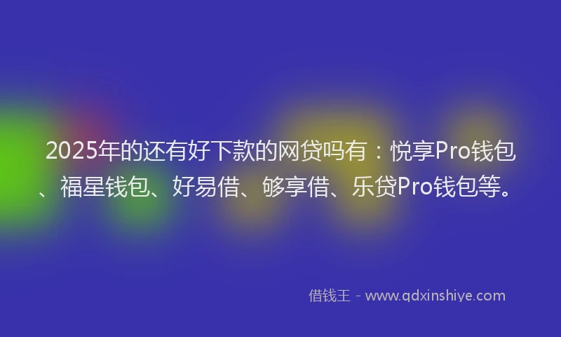 2025年的还有好下款的网贷吗有：悦享Pro钱包、福星钱包、好易借、够享借、乐贷Pro钱包等。