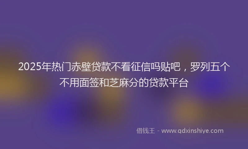 2025年热门赤壁贷款不看征信吗贴吧，罗列五个不用面签和芝麻分的贷款平台