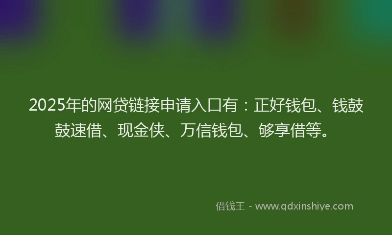 2025年的网贷链接申请入口有：正好钱包、钱鼓鼓速借、现金侠、万信钱包、够享借等。