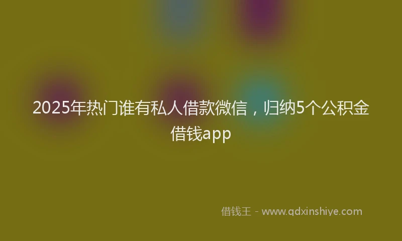 2025年热门谁有私人借款微信，归纳5个公积金借钱app