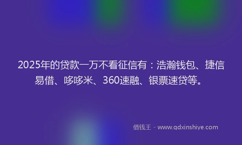 2025年的贷款一万不看征信有：浩瀚钱包、捷信易借、哆哆米、360速融、银票速贷等。