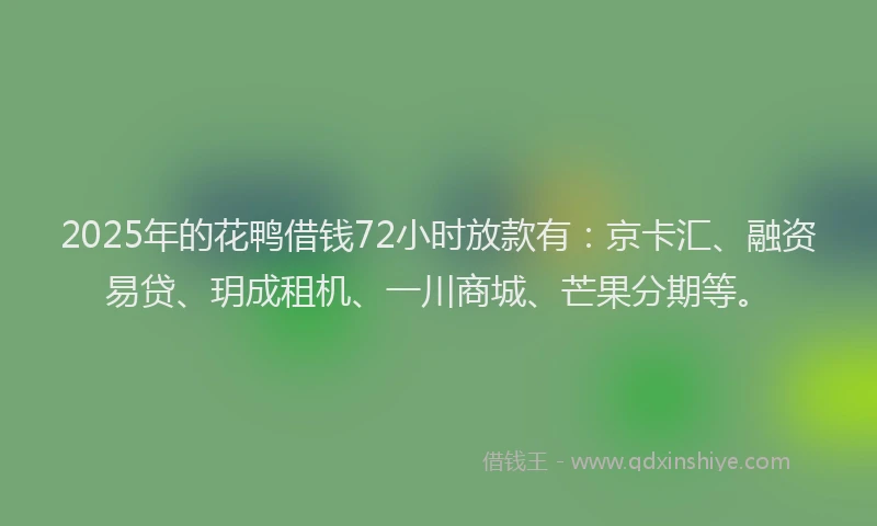 2025年的花鸭借钱72小时放款有：京卡汇、融资易贷、玥成租机、一川商城、芒果分期等。