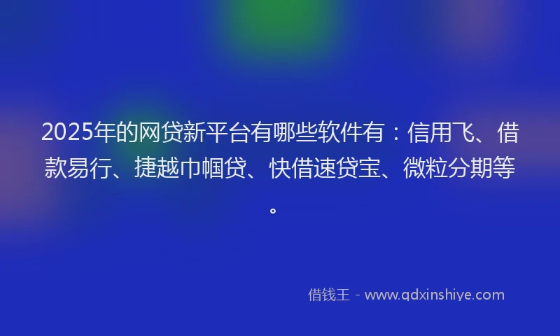 2025年的网贷新平台有哪些软件有：信用飞、借款易行、捷越巾帼贷、快借速贷宝、微粒分期等。
