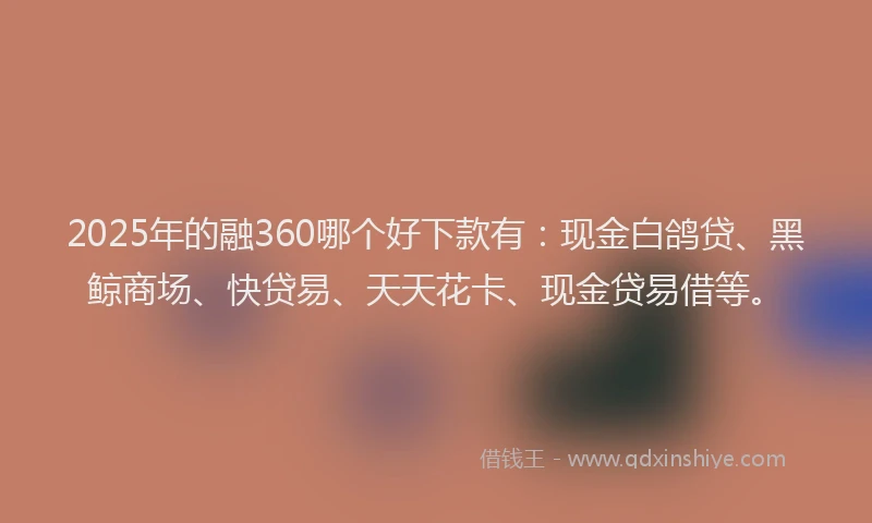 2025年的融360哪个好下款有：现金白鸽贷、黑鲸商场、快贷易、天天花卡、现金贷易借等。