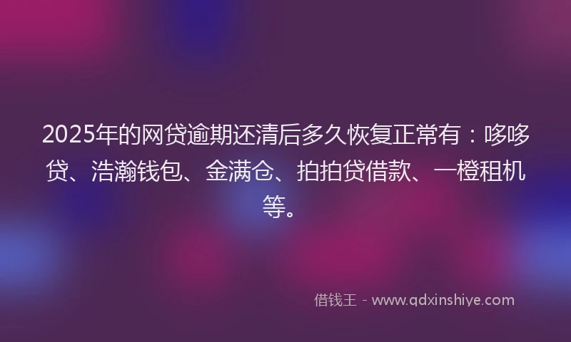 2025年的网贷逾期还清后多久恢复正常有：哆哆贷、浩瀚钱包、金满仓、拍拍贷借款、一橙租机等。