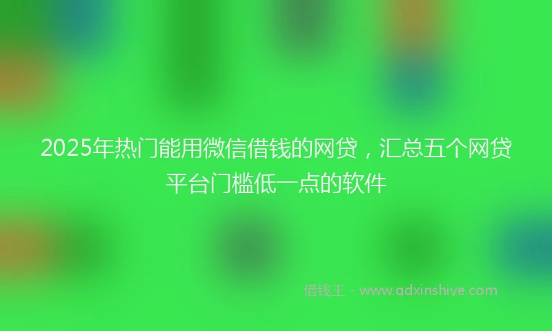 2025年热门能用微信借钱的网贷，汇总五个网贷平台门槛低一点的软件