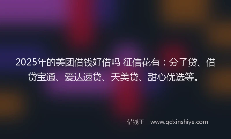 2025年的美团借钱好借吗 征信花有：分子贷、借贷宝通、爱达速贷、天美贷、甜心优选等。