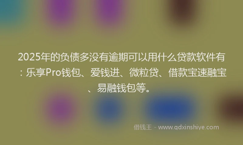 2025年的负债多没有逾期可以用什么贷款软件有：乐享Pro钱包、爱钱进、微粒贷、借款宝速融宝、易融钱包等。