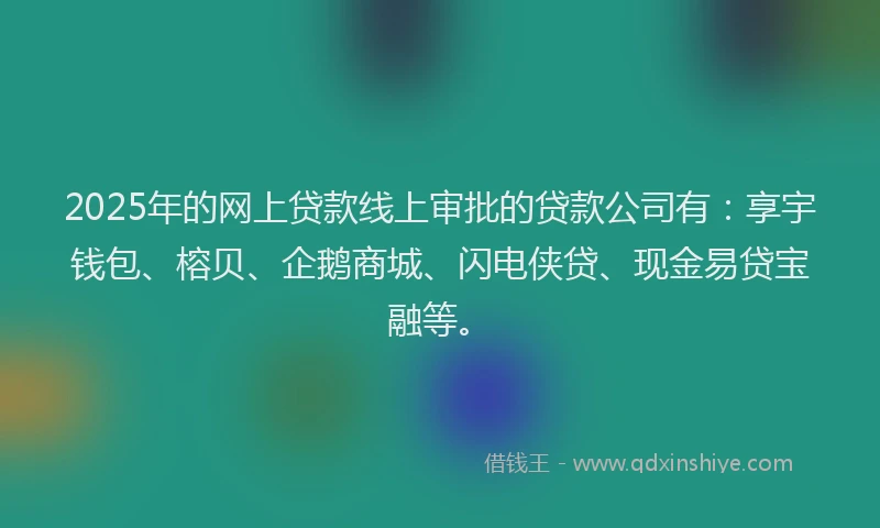 2025年的网上贷款线上审批的贷款公司有：享宇钱包、榕贝、企鹅商城、闪电侠贷、现金易贷宝融等。