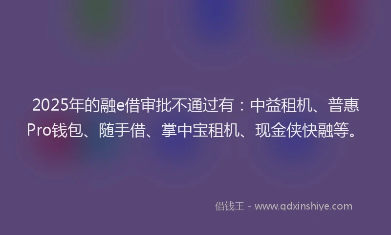 2025年的融e借审批不通过有：中益租机、普惠Pro钱包、随手借、掌中宝租机、现金侠快融等。