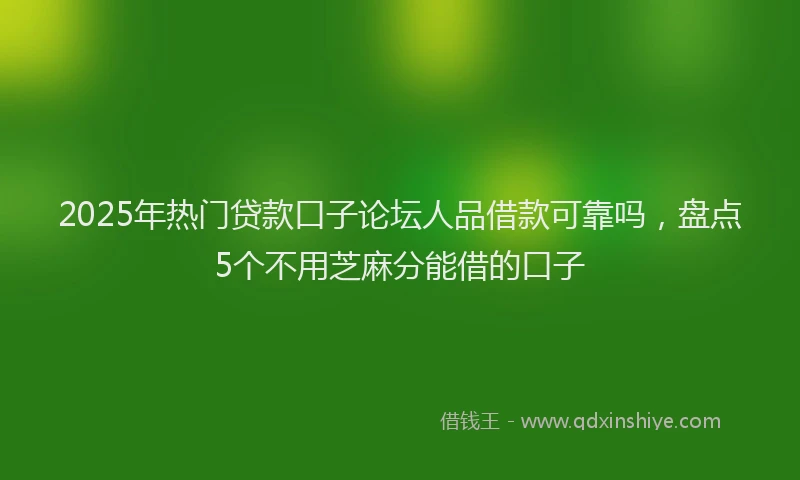 2025年热门贷款口子论坛人品借款可靠吗，盘点5个不用芝麻分能借的口子