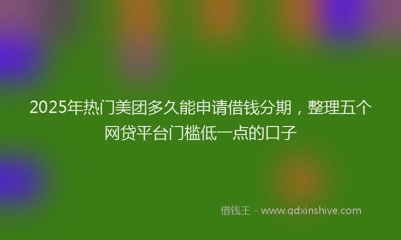 2025年热门美团多久能申请借钱分期，整理五个网贷平台门槛低一点的口子