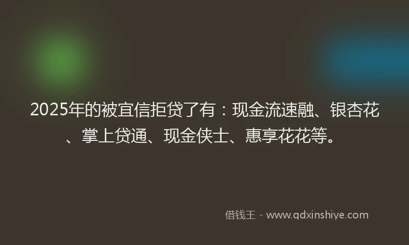 2025年的被宜信拒贷了有：现金流速融、银杏花、掌上贷通、现金侠士、惠享花花等。