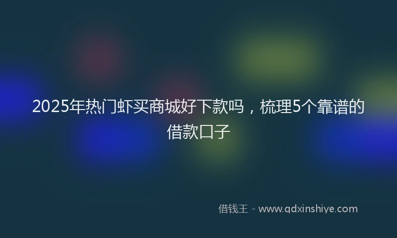 2025年热门虾买商城好下款吗，梳理5个靠谱的借款口子