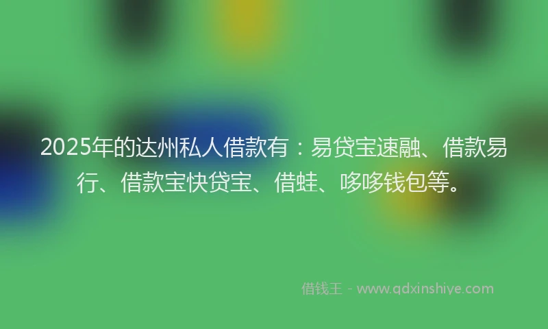 2025年的达州私人借款有：易贷宝速融、借款易行、借款宝快贷宝、借蛙、哆哆钱包等。