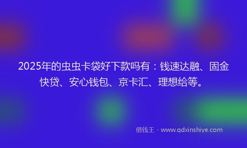 2025年的虫虫卡袋好下款吗有：钱速达融、固金快贷、安心钱包、京卡汇、理想给等。