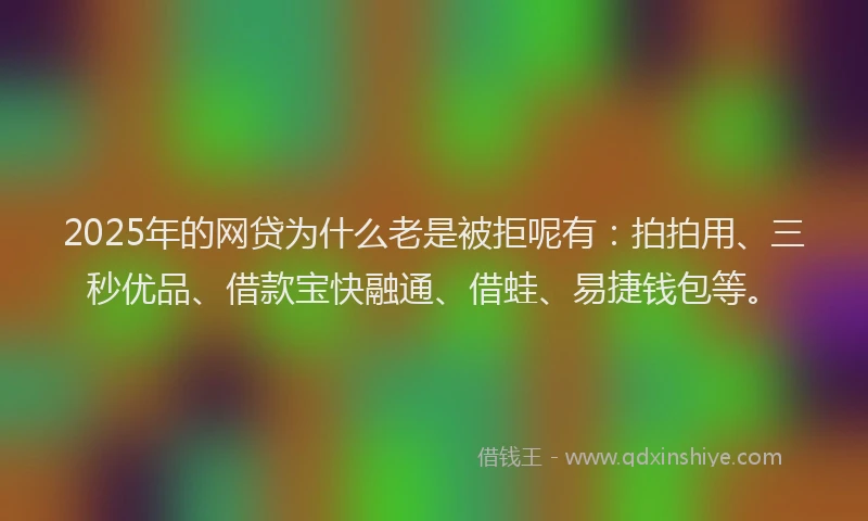 2025年的网贷为什么老是被拒呢有：拍拍用、三秒优品、借款宝快融通、借蛙、易捷钱包等。