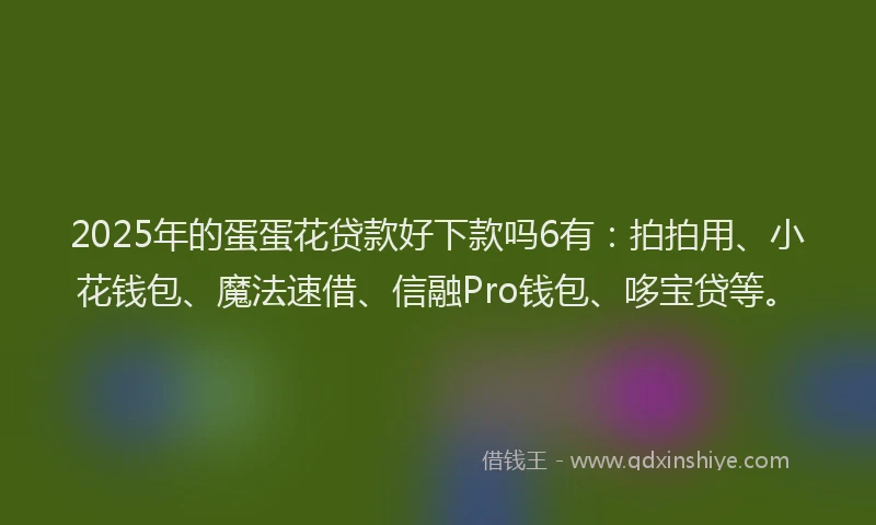 2025年的蛋蛋花贷款好下款吗6有：拍拍用、小花钱包、魔法速借、信融Pro钱包、哆宝贷等。