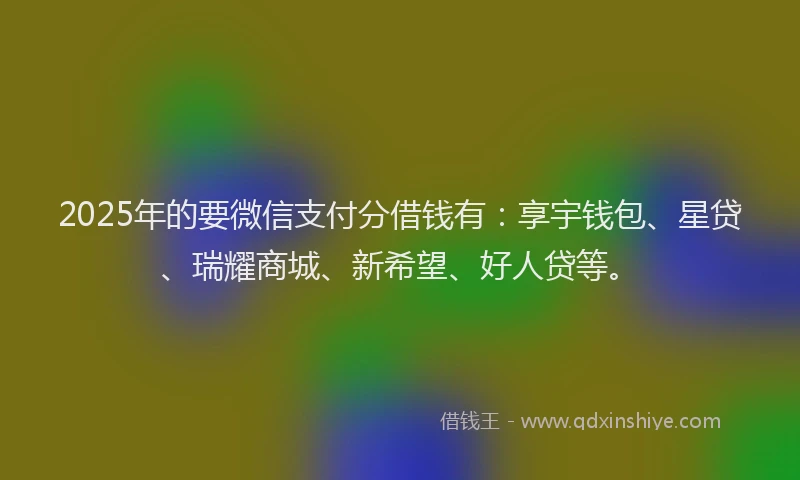 2025年的要微信支付分借钱有：享宇钱包、星贷、瑞耀商城、新希望、好人贷等。