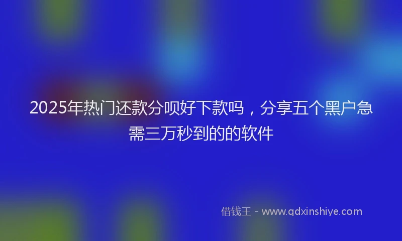 2025年热门还款分呗好下款吗，分享五个黑户急需三万秒到的的软件