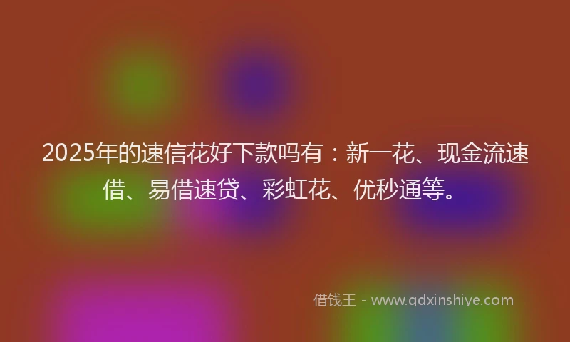 2025年的速信花好下款吗有：新一花、现金流速借、易借速贷、彩虹花、优秒通等。